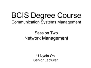 BCIS Degree Course Communication Systems Management Session Two Network Management U Nyein Oo Senior Lecturer 