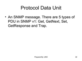 Protocol Data Unit An SNMP message. There are 5 types of PDU in SNMP v1: Get, GetNext, Set, GetResponse and Trap.  