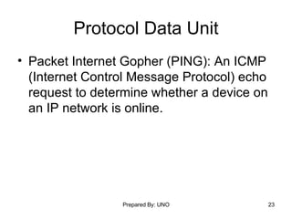 Protocol Data Unit Packet Internet Gopher (PING): An ICMP (Internet Control Message Protocol) echo request to determine whether a device on an IP network is online. 