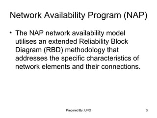 Network Availability Program (NAP) The NAP network availability model utilises an extended Reliability Block Diagram (RBD) methodology that addresses the specific characteristics of network elements and their connections. 