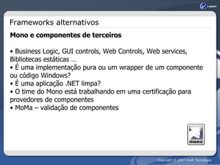 Frameworks alternativos Mono e componentes de terceiros Business Logic, GUI controls, Web Controls, Web services, Bibliotecas estáticas … É uma implementação pura ou um wrapper de um componente ou código Windows? É uma aplicação .NET limpa? O time do Mono está trabalhando em uma certificação para provedores de componentes MoMa – validação de componentes 