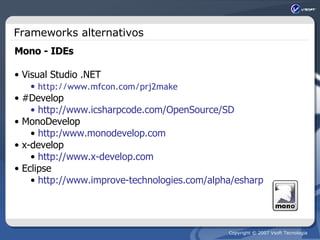 Frameworks alternativos Mono - IDEs Visual Studio .NET http://www.mfcon.com/prj2make #Develop http://www.icsharpcode.com/OpenSource/SD MonoDevelop http:/www.monodevelop.com x-develop http://www.x-develop.com Eclipse http://www.improve-technologies.com/alpha/esharp 