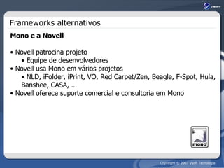 Frameworks alternativos Mono e a Novell Novell patrocina projeto Equipe de desenvolvedores Novell usa Mono em vários projetos NLD, iFolder, iPrint, VO, Red Carpet/Zen, Beagle, F-Spot, Hula, Banshee, CASA, … Novell oferece suporte comercial e consultoria em Mono 