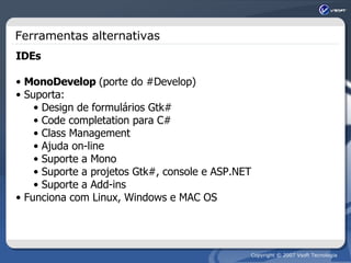 Ferramentas alternativas IDEs MonoDevelop  (porte do #Develop) Suporta: Design de formulários Gtk# Code completation para C# Class Management Ajuda on-line Suporte a Mono Suporte a projetos Gtk#, console e ASP.NET Suporte a Add-ins Funciona com Linux, Windows e MAC OS 
