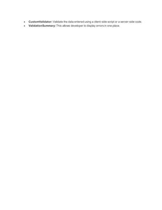  CustomValidator: Validate the data entered using a client-side script or a server-side code.
 ValidationSummary: This allows developer to display errors in one place.
 