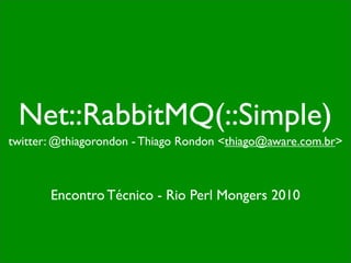 Net::RabbitMQ(::Simple)
twitter: @thiagorondon - Thiago Rondon <thiago@aware.com.br>



       Encontro Técnico - Rio Perl Mongers 2010
 