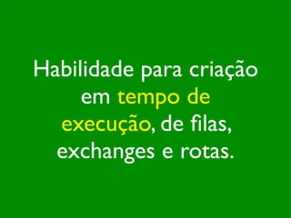 Habilidade para criação
     em tempo de
  execução, de ﬁlas,
  exchanges e rotas.
 