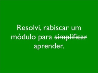 Resolvi, rabiscar um
módulo para simpliﬁcar
      aprender.
 