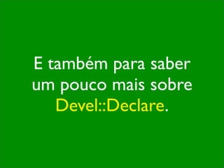 E também para saber
um pouco mais sobre
   Devel::Declare.
 