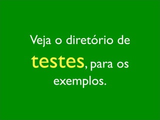 Veja o diretório de
testes, para os
    exemplos.
 