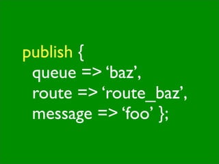 publish {

 queue => ‘baz’,

 route => ‘route_baz’,

 message => ‘foo’ };
 