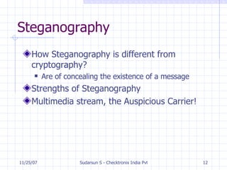 Steganography How Steganography is different from cryptography? Are of concealing the existence of a message Strengths of Steganography Multimedia stream, the Auspicious Carrier! 