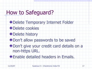 How to Safeguard? Delete Temporary Internet Folder Delete cookies Delete history Don’t allow passwords to be saved Don’t give your credit card details on a non-https URL. Enable detailed headers in Emails. 
