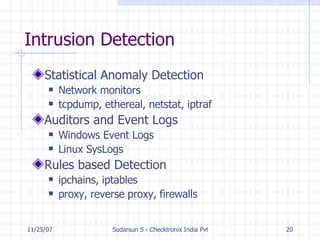 Intrusion Detection Statistical Anomaly Detection Network monitors tcpdump, ethereal, netstat, iptraf Auditors and Event Logs Windows Event Logs Linux SysLogs Rules based Detection ipchains, iptables proxy, reverse proxy, firewalls 