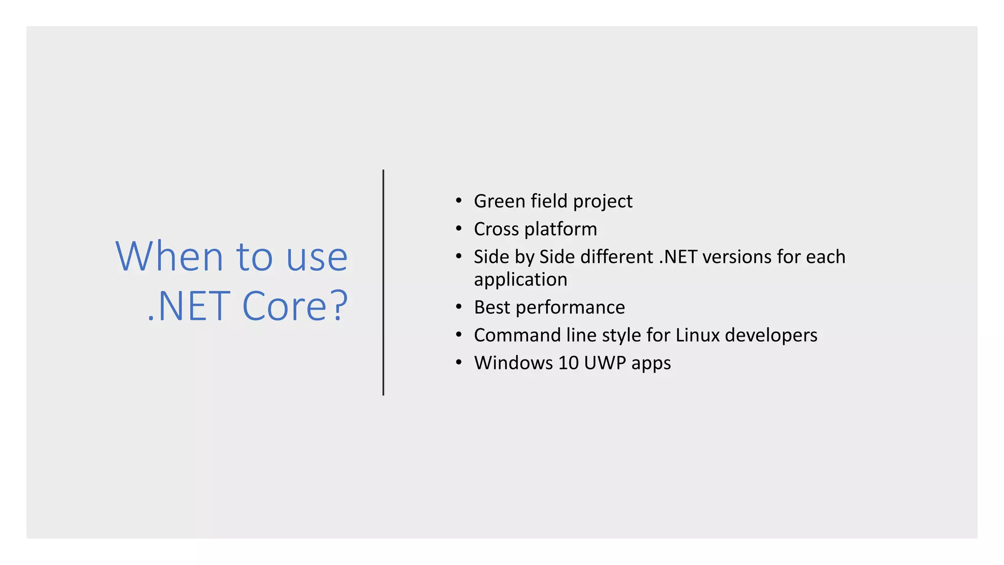 When to use
.NET Core?
• Green field project
• Cross platform
• Side by Side different .NET versions for each
application
• Best performance
• Command line style for Linux developers
• Windows 10 UWP apps
 