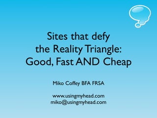Sites that defy
 the Reality Triangle:
Good, Fast AND Cheap
     Miko Coffey BFA FRSA

     www.usingmyhead.com
     miko@usingmyhead.com
 