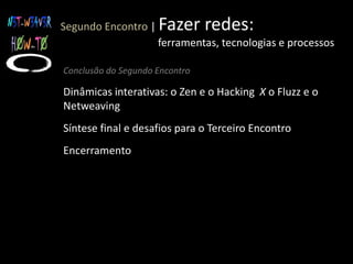 Segundo Encontro |Fazer redes:                                    ferramentas, tecnologias e processosApresentação do Segundo EncontroBalanço das interações na Plataforma NW-HT (últimos 30 dias)Ted-Talk a-like sobre ‘Plataformas virtuais interativas’Debate sobre questões conceituais fundamentais: Por que plataformas (como Orkut, Facebook, Twitter e Google+) não são redes sociais?
