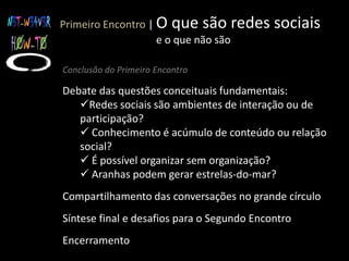  É o conteúdo ou o padrão de interação que determina o comportamento de uma rede?Primeiro Encontro |O que são redes sociais                                    e o que não sãoConclusão do Primeiro EncontroDebate das questões conceituais fundamentais:Redes sociais são ambientes de interação ou de participação?