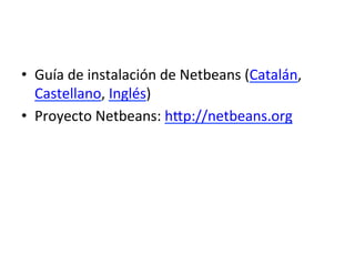 • Guía 
de 
instalación 
de 
Netbeans 
(Catalán, 
Castellano, 
Inglés) 
• Proyecto 
Netbeans: 
hUp://netbeans.org 
