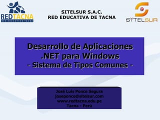 SITELSUR S.A.C.
     RED EDUCATIVA DE TACNA




Desarrollo de Aplicaciones
   .NET para Windows
- Sistema de Tipos Comunes -


        José Luis Ponce Segura
       joseponce@sitelsur.com
         www.redtacna.edu.pe
             Tacna - Perú
 