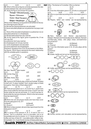 - IIndFloor,PaliwalMarket,GumanpuraKOTA (-0744-2392059&3290500
38
TEST(a) A (b) B (c) C (d) D
30. Which of the above figures correctly expresses the rela-
tionship between tree, bee and housebird.
31. Study the figure and answer the question.
Which of the following conclusions is not correct on the ba-
sis of the figure given above?
(a) All road tax paying policemen are educated
(b) Some educated people are not policemen but pays road
tax
(c) None of the educated shopkeeper is a policeman nor an
educated policeman is a shopkeeper
(d) All educated policemen pay road tax
32. On the basis of the figure given in question No. 31 we
can say that:
(a) policemen don’t pay road tax
(b) shopkeepers do not pay road tax
(c) some shopkeepers are educated
(d) some policemen are shopkeepers
Directions: Questions from 33 to 35 are based on the follow-
ing figures. Which figure represents the exact relationship
with the variables given in questions.
33. Man, Teacher, Tailor master
(a) A (b) B (c)C (d) D
34. Animal, Dog,Cat
(a) A (b)B (c)C (d)D
35. Male, Horse, Man
(a) A (b) B (c) C (d) D
36. A group of 30 students play cricket and football. 20 plays
cricket and 15 plays football. Each student plays at least
one game. How many of them plays both?
(a) 5 (b) 10 (c) 0 (d) 15
37.There are six books A, B, C, D, E and F. B, C, and E have
blue covers while the rest have red covers. D and F are new
books while the rest are old books. A, C and D are law re-
ports while the rest are of physics. Which is the red covered
new law report book?
(a) A (b) B (c) C (d) D
38.Which two are old physics books and have blue cover
from the data given in Q. 37?
(a) BandF (b) BandE
(c) B and C (d) E and F
39.Which is blue covered, old and a law report book from the
data given in Q 37?
(a) C (b) B (c) E (d) F
40.In a group of five persons A, B, C, D and E one is a
farmer,, one is a physicist, one is a journalist, one is an
industrialist and one is a doctor. A, C + doctor prefer tea to
coffee and two of them B + Journalist prefer coffee to tea.
Industrialist + D + A are friends but two of these prefer tea to
office. The farmer is C’s brother. Who is a farmer.
(a) A (b) B
(c) C (d) D
41. From the information given in Q. 40 who is a physicist?
(a) A (b) B (c) C (d) D
42. Who is a journalist according to the information given in
Q. 40? .
(a) A (b) E (c) C (d) D
43. Players, father and mother can be represented by
44. Ram, Mahesh and Mohan play badminton.
Mahesh, Ramesh and Framed play tennis, Mahesh, Ramesh
and Ram play chess, who plays chess and badminton
but not tennis?
(a) Ram (b) Mahesh
(c) Pramod (d) Ramesh
45. From the information given in Q. 44 who plays all the
games?
(a) Pramod (b) Mahesh
(c) Ram (d) Ramesh
46. Snake, reptile and rat can be represented by
47. Cattle, goat and sheep can be represented by
48. Air, water and sand can be represented by
49. Human, women, and. educated, can be represented by
 