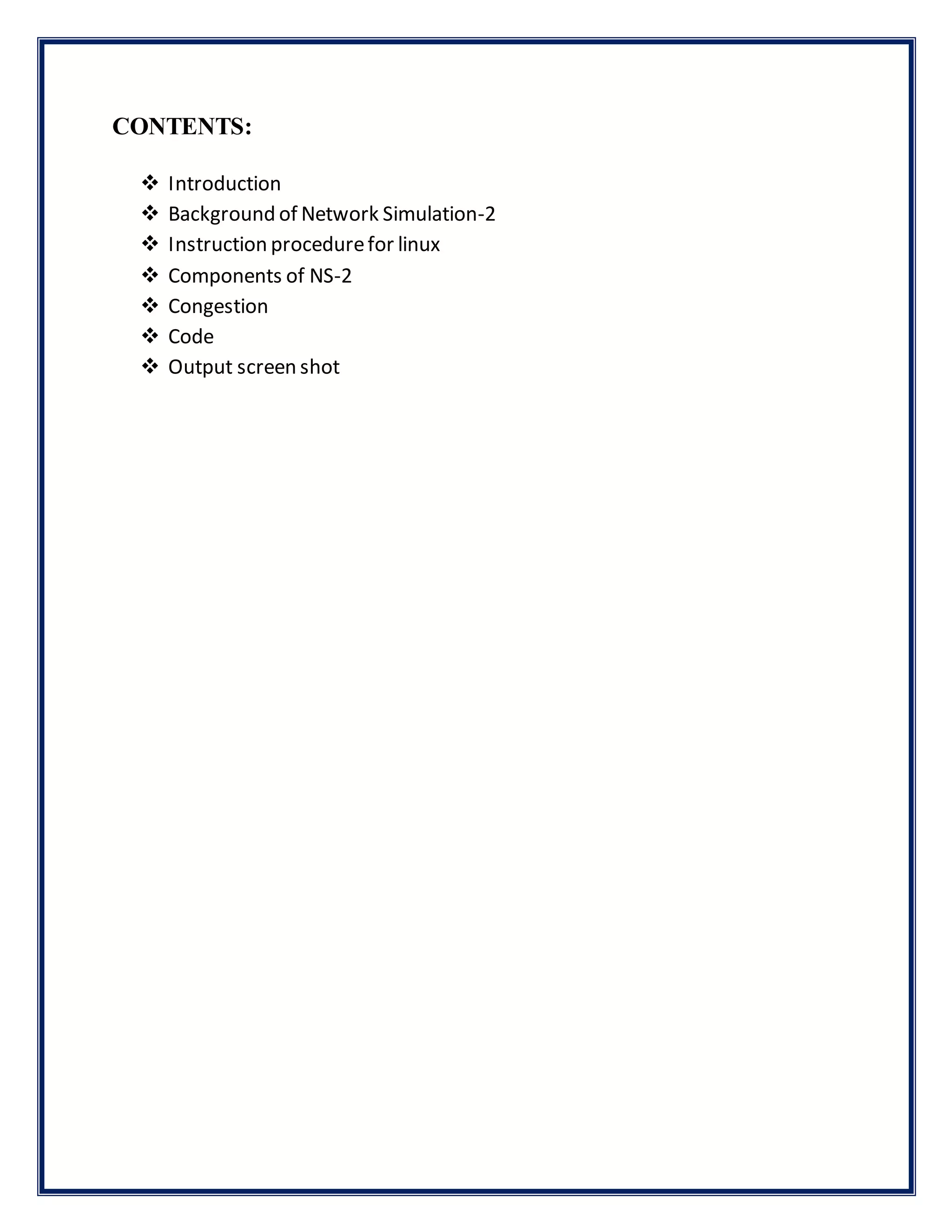 CONTENTS:
 Introduction
 Background of Network Simulation-2
 Instruction procedurefor linux
 Components of NS-2
 Congestion
 Code
 Output screen shot
 