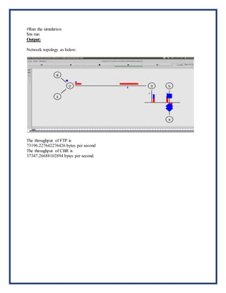 #Run the simulation
$ns run
Output:
Network topology as below:
The throughput of FTP is
73196.227642276426 bytes per second
The throughput of CBR is
37347.26688102894 bytes per second
 