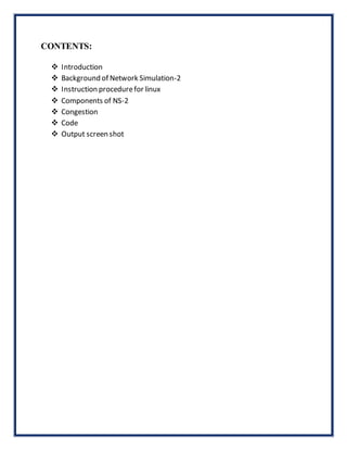 CONTENTS:
 Introduction
 Background of Network Simulation-2
 Instruction procedurefor linux
 Components of NS-2
 Congestion
 Code
 Output screen shot
 
