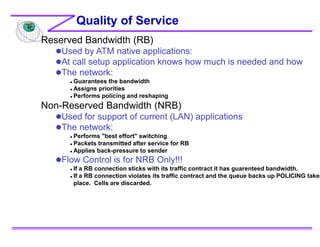 Quality of Service
Reserved Bandwidth (RB)
Used by ATM native applications:
At call setup application knows how much is ...