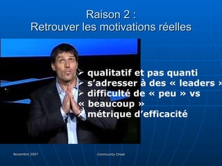 Raison 2 : Retrouver les motivations réelles qualitatif et pas quanti s’adresser à des « leaders » difficulté de « peu » vs  « beaucoup » métrique d’efficacité 