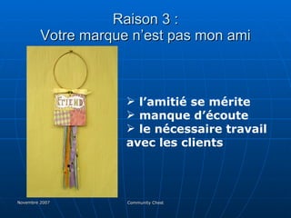 Raison 3 : Votre marque n’est pas mon ami l’amitié se mérite manque d’écoute  le nécessaire travail  avec les clients 