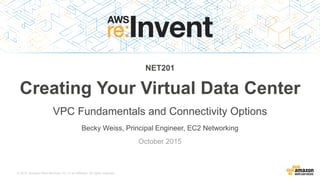 © 2015, Amazon Web Services, Inc. or its Affiliates. All rights reserved.
Becky Weiss, Principal Engineer, EC2 Networking
October 2015
NET201
Creating Your Virtual Data Center
VPC Fundamentals and Connectivity Options
 