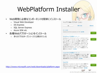 WebPlatform Installer
•   Web開発に必要なコンポーネントを簡単にインストール
    –   Visual Web Developer
    –   IIS Express
    –   SQL Server Express
    –   Azure SDK etc
•   各種Webアプリケーションをインストール
    –   多くのアプリはオープンソースで公開されている




http://www.microsoft.com/web/downloads/platform.aspx
 