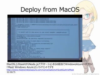 Deploy from MacOS




MacOS上のbashからNode.jsアプリケーションをGit経由でWindowsAzureへデプロイ
「Meet Windows Azure」というイベントでデモ
http://www.meetwindowsazure.com/Conversations#ScottGuthrieMeet
32:00ごろ
 