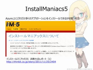 InstallManiacs5
Azure上にどれだけ多くのアプリケーションをインストールできるかを競う大会




インストールマニアックス5 決勝大会レポート（1）
http://thinkit.co.jp/story/2011/11/25/2404
 