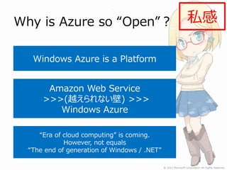 Why is Azure so “Open”？                       私感

   Windows Azure is a Platform


       Amazon Web Service
      >>>(越えられない壁) >>>
         Windows Azure

     “Era of cloud computing” is coming.
             However, not equals
  “The end of generation of Windows / .NET”
 
