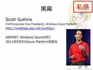黒幕                        私感
Scott Guthrie
CVP(Corporate Vice President), Windows Azure Platform
http://weblogs.asp.net/scottgu/

ASP.NET, Windows Azureのボス
2011年5月からAzure Plarformを担当
 