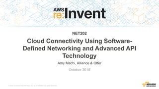© 2015, Amazon Web Services, Inc. or its Affiliates. All rights reserved.
Amy Machi, Alliance & Offer
October 2015
NET202
Cloud Connectivity Using Software-
Defined Networking and Advanced API
Technology
 