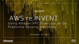 © 2017, Amazon Web Services, Inc. or its Affiliates. All rights reserved.
N E T 2 0 3
AWS re:INVENT
Using Amazon VPC Flow Logs to Do
Predictive Security Analytics
N o v e m b e r 2 7 , 2 0 1 7
 