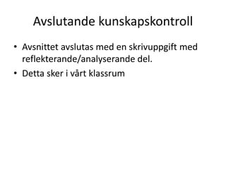 Avslutande kunskapskontroll 
• Avsnittet avslutas med en skrivuppgift med 
reflekterande/analyserande del. 
• Detta sker i vårt klassrum 
