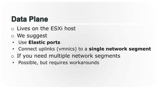 o  Lives on the ESXi host
o  We suggest
•  Use Elastic ports
•  Connect uplinks (vmnics) to a single network segment
o  If you need multiple network segments
•  Possible, but requires workarounds
 