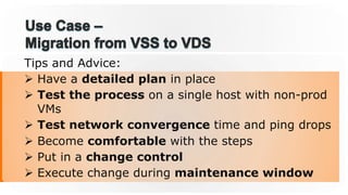 Tips and Advice:
Ø  Have a detailed plan in place
Ø  Test the process on a single host with non-prod
VMs
Ø  Test network convergence time and ping drops
Ø  Become comfortable with the steps
Ø  Put in a change control
Ø  Execute change during maintenance window
 