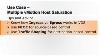 Tips and Advice
Ø  Know how Ingress vs Egress works in VDS
Ø  Use NIOC for source-based control
Ø  Use Traffic Shaping for destination-based control
 
