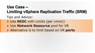 Tips and Advice:
Ø  Use NIOC with Limits (per vmnic)
Ø  Use Network Resource pool for VR
Ø  Alternative is to limit based on VR ports
 
