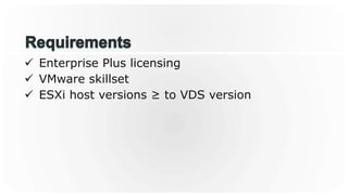 ü  Enterprise Plus licensing
ü  VMware skillset
ü  ESXi host versions ≥ to VDS version
 