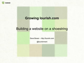 Growing lourish.com Building a website on a shoestring Dave Bower – http://lourish.com © Lourish 2010 