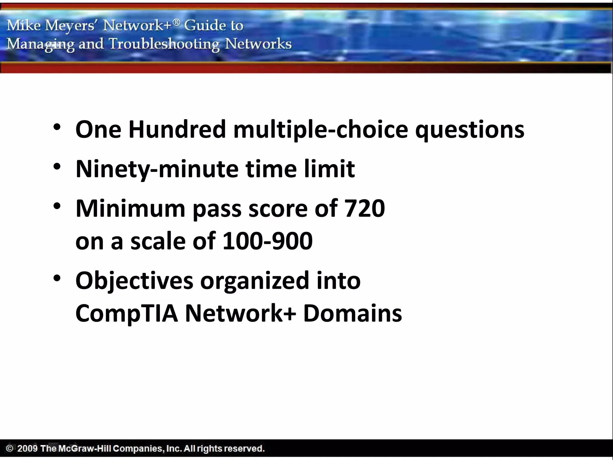 • One Hundred multiple-choice questions
• Ninety-minute time limit
• Minimum pass score of 720
  on a scale of 100-900
• Objectives organized into
  CompTIA Network+ Domains
 