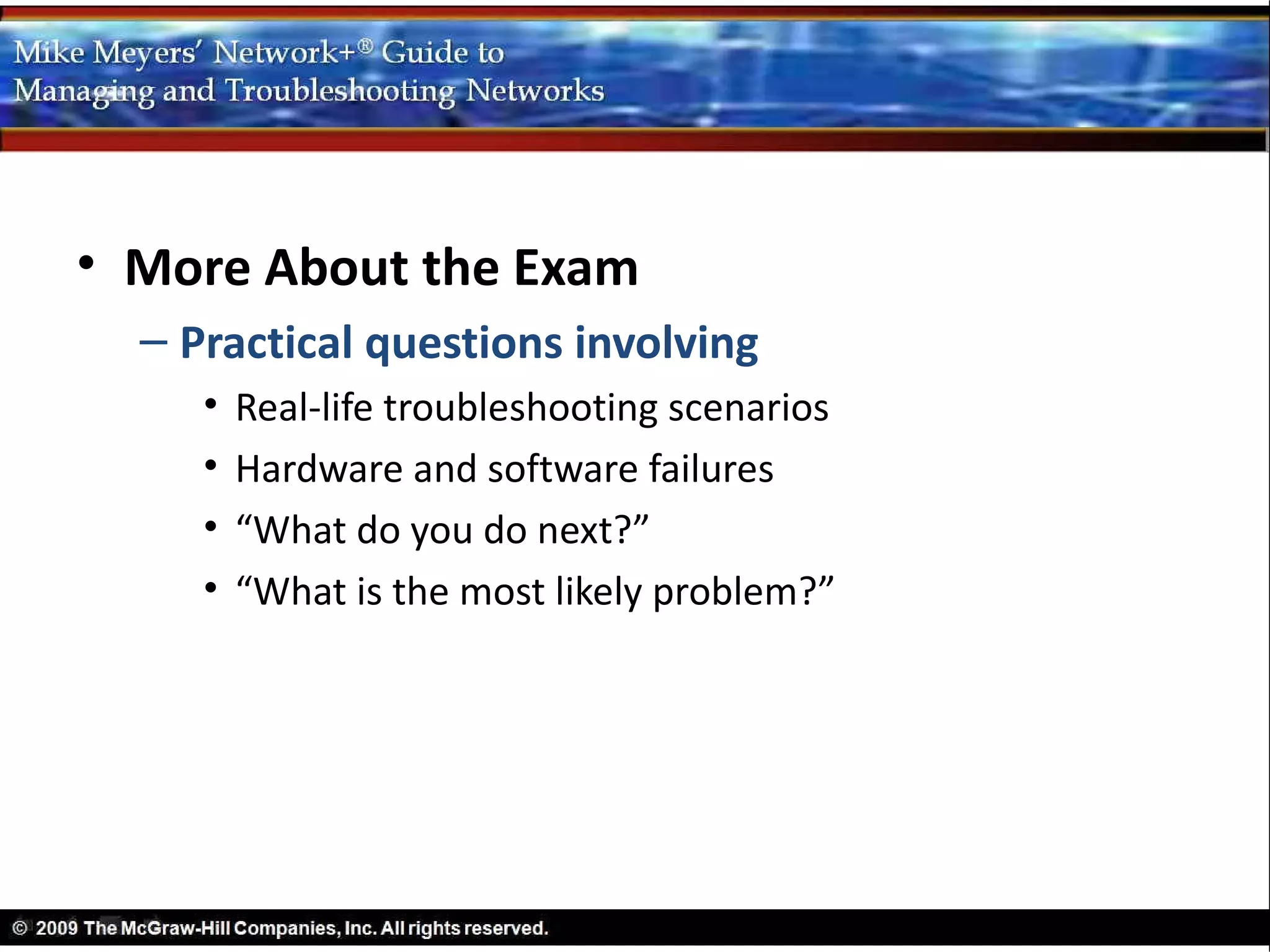• More About the Exam
  – Practical questions involving
     •   Real-life troubleshooting scenarios
     •   Hardware and software failures
     •   “What do you do next?”
     •   “What is the most likely problem?”
 
