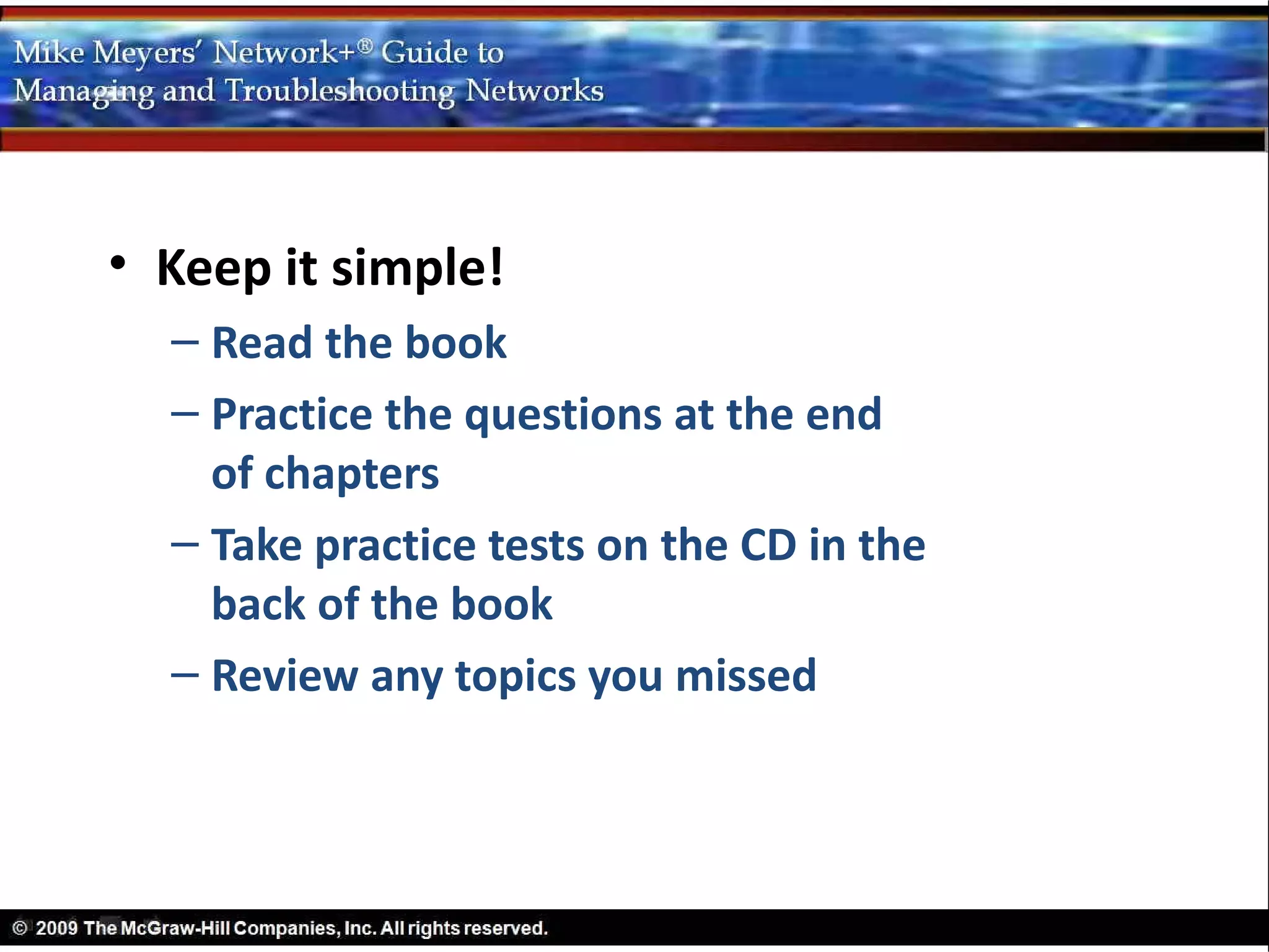 • Keep it simple!
  – Read the book
  – Practice the questions at the end
    of chapters
  – Take practice tests on the CD in the
    back of the book
  – Review any topics you missed
 
