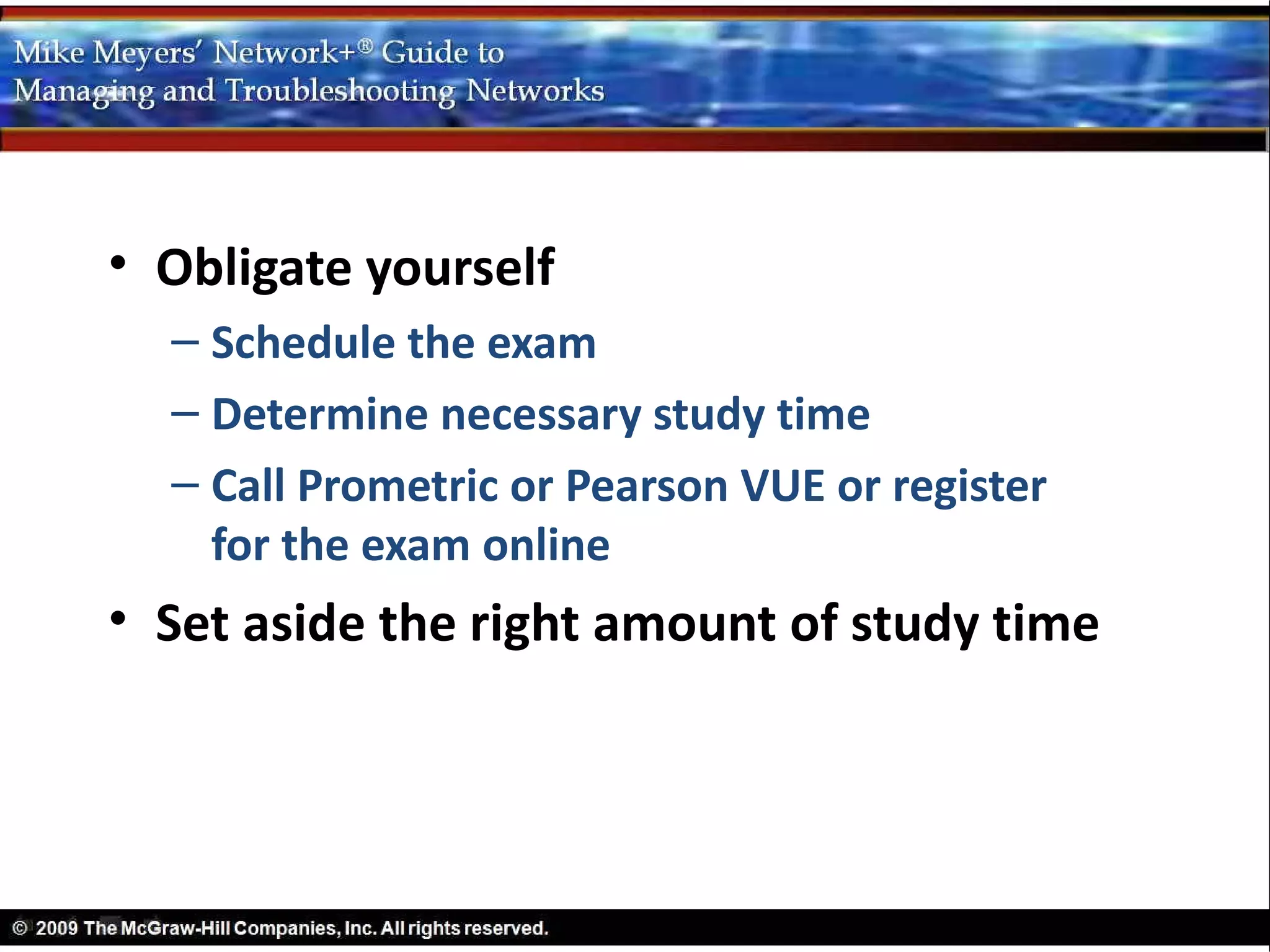 • Obligate yourself
  – Schedule the exam
  – Determine necessary study time
  – Call Prometric or Pearson VUE or register
    for the exam online
• Set aside the right amount of study time
 